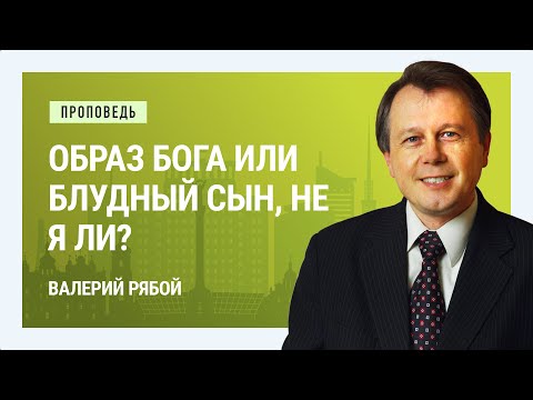 Видео: Образ Бога или блудный сын, не я ли? Валерий Рябой | Проповеди