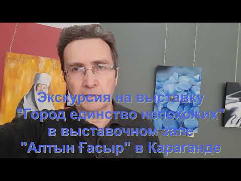 Видео: Экскурсия на выставку "Город  - Единство непохожих" в Выставочном зале "Алтын Гасыр" в Караганде