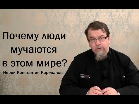 Видео: Почему люди мучаются в этом мире? Иерей Константин Корепанов.