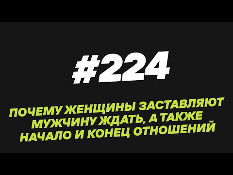 Видео: 224. Почему женщины заставляют мужчину ждать, а также начало и конец отношений