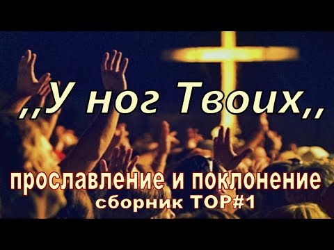 Видео: У ног Твоих. Прославление и поклонение. Сборник TOP#1.