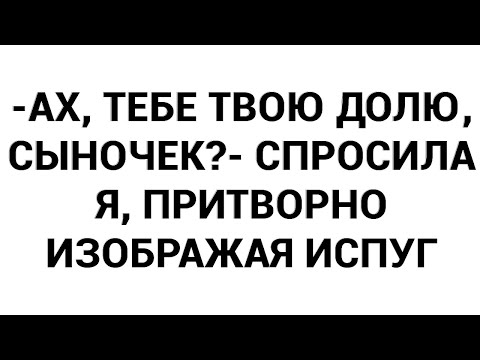 Видео: -Ах, тебе твою долю, сыночек?- спросила я, притворно изображая испуг