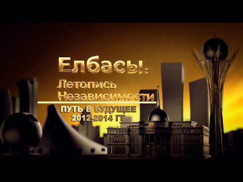 Видео: Документальный фильм «Елбасы. Летопись Независимости». Путь в будущее (2012-2014)