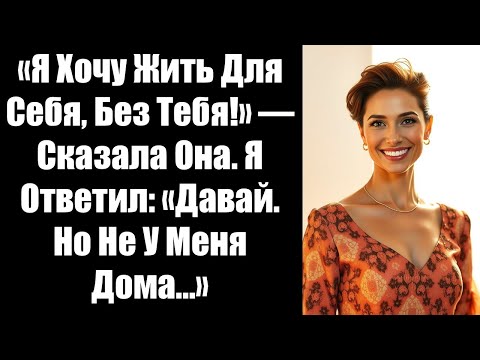 Видео: «Я Хочу Жить Для Себя, Без Тебя!» — Сказала Она. Я Ответил: «Давай. Но Не У Меня Дома...»