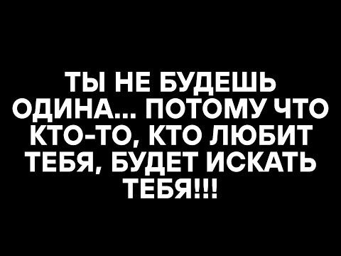 Видео: ТЫ НЕ БУДЕШЬ ОДИНА... ПОТОМУ ЧТО КТО-ТО, КТО ЛЮБИТ ТЕБЯ, БУДЕТ ИСКАТЬ ТЕБЯ!!!