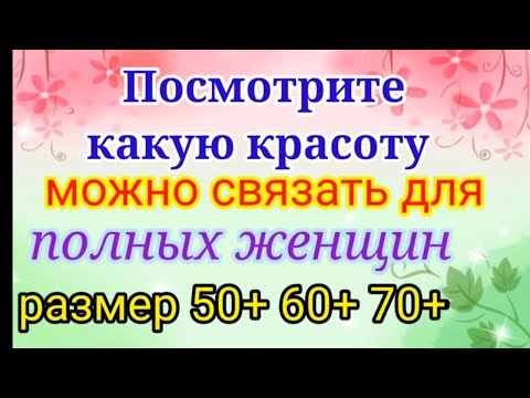 Видео: Вяжем нарядные и красивые вещи для полных женщин. Размер 50+ 60+ 70+