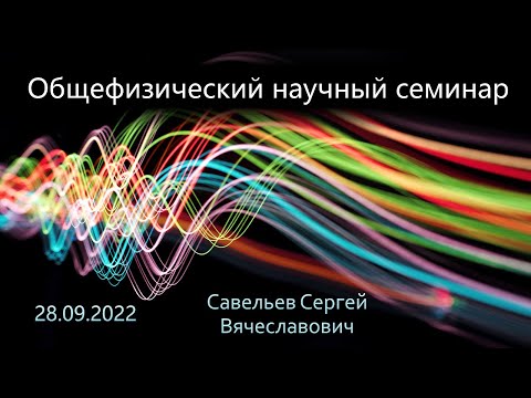 Видео: Общефизический научный семинар 28.09.2022 (Савельев С.В.)