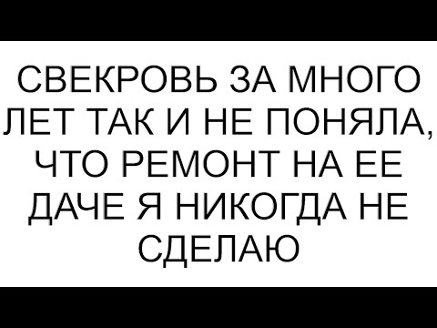 Видео: Свекровь за много лет так и не поняла, что ремонт на ее даче я никогда не сделаю