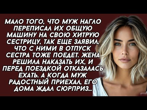 Видео: Муж переписал их общую машину на хитрую сестру а потом взял её с собой в отпуск, но когда приехал..
