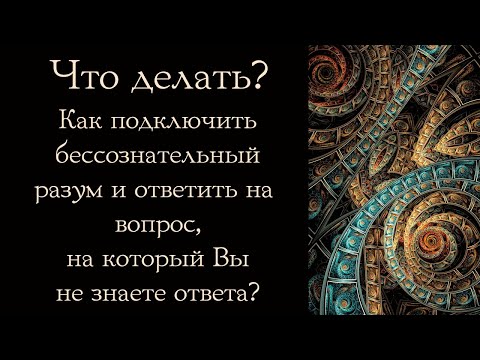Видео: Что делать? Как подключить бессознательный разум и ответить на сложный вопрос?