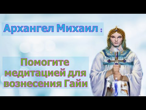 Видео: Архангел Михаил – Помогите медитацией для вознесения Гайи