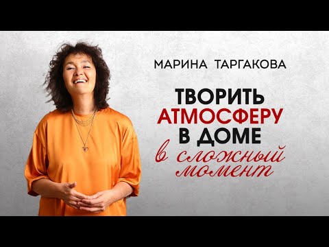 Видео: Творить атмосферу в доме в сложный момент. Марина Таргакова