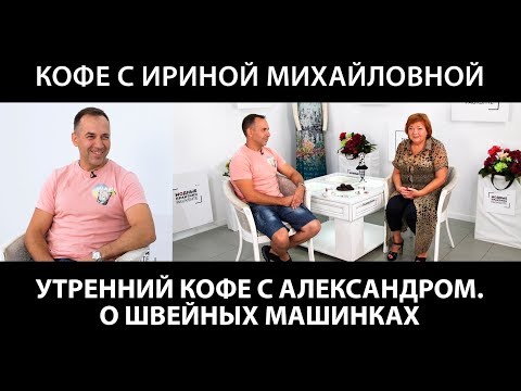 Видео: Кофе с Ириной Михайловной. Беседуем с Александром о швейной технике. О швейных машинах.