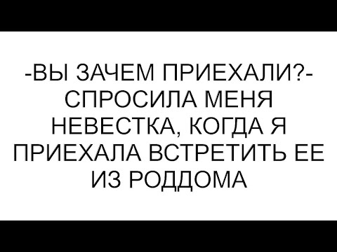 Видео: -Вы зачем приехали?- спросила меня невестка, когда я приехала встретить ее из роддома