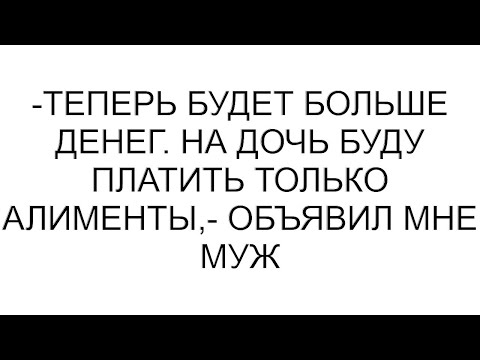 Видео: -Теперь будет больше денег. На дочь буду платить только алименты,- объявил мне муж