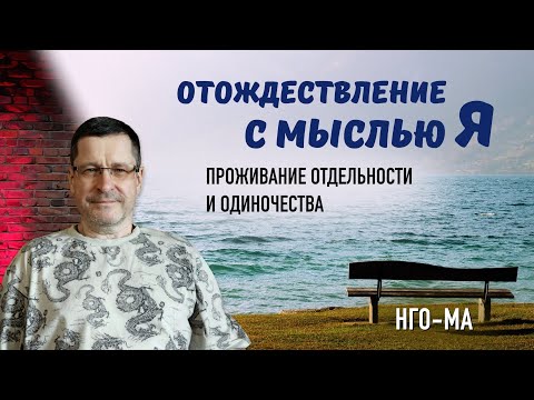 Видео: Отождествление с мыслью «я» — проживание отдельности и одиночества.