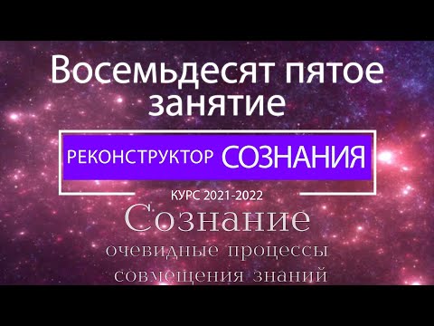 Видео: "Реконструктор Сознания" 85 семинар. Сознание - очевидные процессы совмещения знаний.