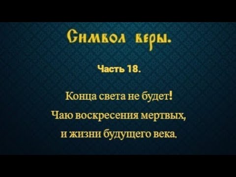 Видео: Символ веры. Часть 18. Конца света не будет! Чаю воскресения мертвых, и жизни будущего века.