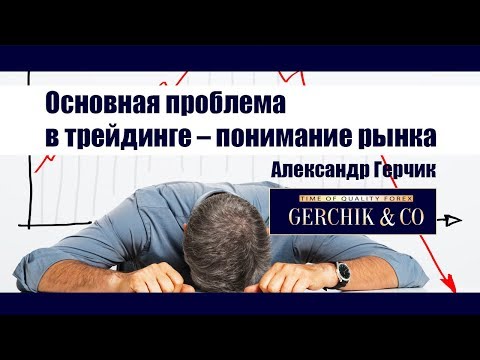Видео: Основная проблема в трейдинге – понимание рынка трейдером ✓✓ Александр Герчик