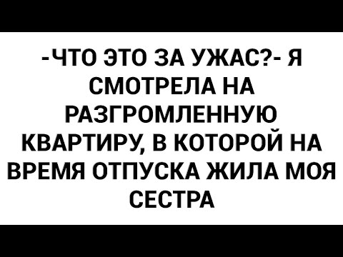 Видео: -Что это за ужас?- я смотрела на разгромленную квартиру, в которой на время отпуска жила моя сестра