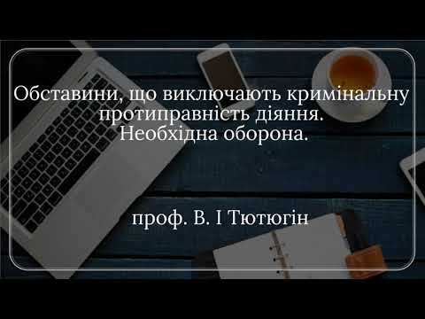 Видео: проф. В. І. Тютюгін «Обставини, що виключають кримінальну протиправність діяння. Необхідна оборона.»