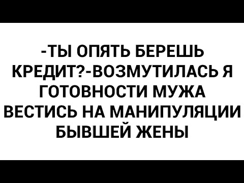Видео: -Ты опять берешь кредит?-возмутилась я готовности мужа вестись на манипуляции бывшей жены