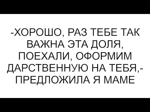 Видео: -Хорошо, раз тебе так важна эта доля, поехали, оформим дарственную на тебя,- предложила я маме