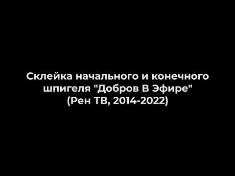 Видео: Склейка начального и конечного шпигеля "Добров В Эфире" (Рен ТВ, 2014-2022)