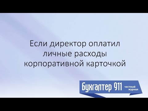 Видео: Если директор оплатил личные расходы корпоративной картой. Урок от Бухгалтер 911, №25, 2016