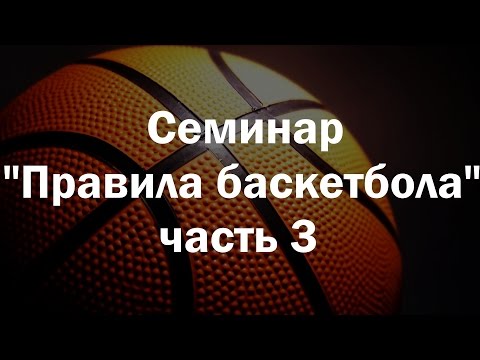 Видео: Семинар "Правила баскетбола 2017"  (часть 3)