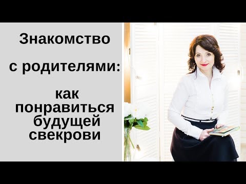 Видео: Знакомство с родителями: как понравиться будущей свекрови