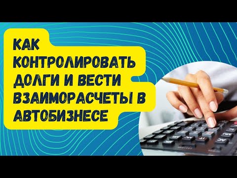 Видео: Как контролировать долги и вести взаиморасчеты в автобизнесе