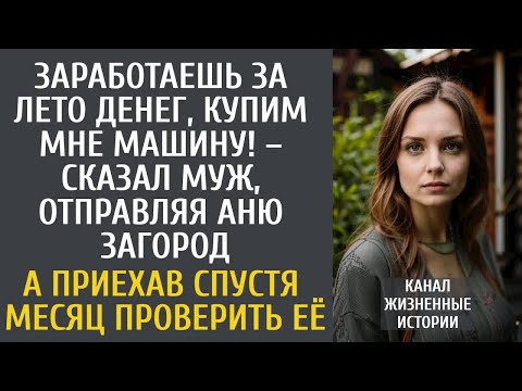 Видео: Заработаешь за лето денег, купим мне машину! – сказал муж, отправляя Аню загород… А приехав забирать