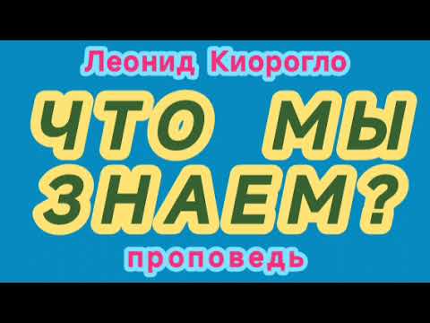 Видео: ЧТО МЫ ЗНАЕМ? (Леонид Киорогло, проповедь).