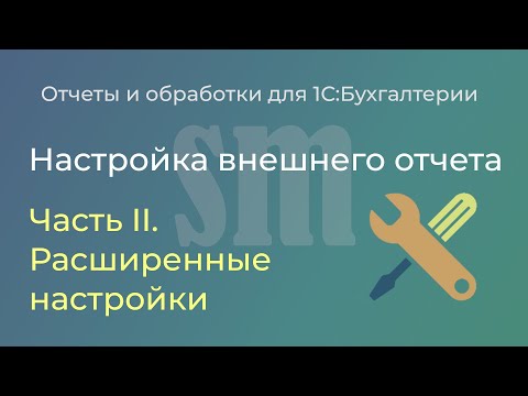 Видео: Настройка внешнего отчета 1С. Часть II. Расширенные настройки