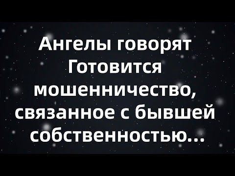 Видео: Ангелы говорят  Готовится мошенничество, связанное с бывшей собственностью твоего отца ...