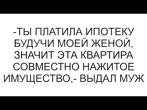 Видео: -Ты платила ипотеку будучи моей женой, значит эта квартира совместно нажитое имущество,- выдал муж