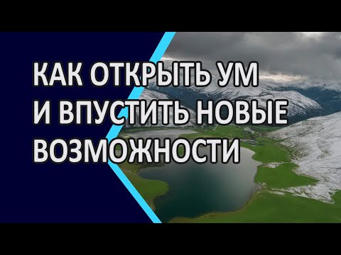 Видео: Как открыть ум и впустить новые возможности