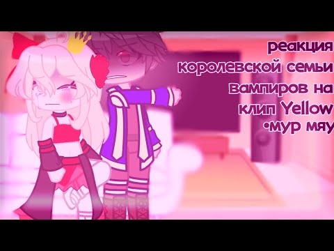 Видео: РЕАКЦИЯ•королевской семьи Вампиров•на клип Yellow //•мур мяу