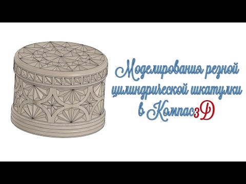 Видео: Моделирование резной цилиндрической шкатулки в Компас3D