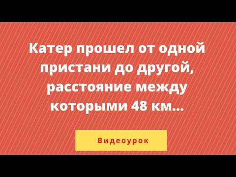 Видео: Катер прошёл от одной пристани до другой, расстояние между которыми по реке равно 48 км