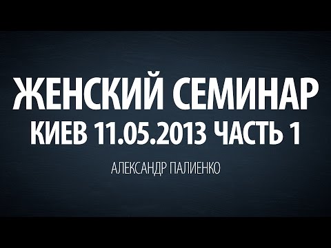 Видео: Женский семинар. Часть 1 (Киев 11.05.2013) Александр Палиенко.