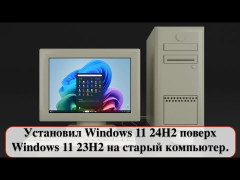 Видео: Установил Windows 11 24H2 поверх Windows 11 23H2 на старый компьютер.