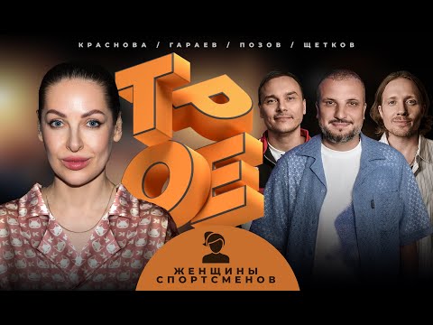 Видео: ТРОЕ. ЖЕНЩИНЫ СПОРТСМЕНОВ. ПОЗОВ, ГАРАЕВ, ЩЕТКОВ, КРАСНОВА.