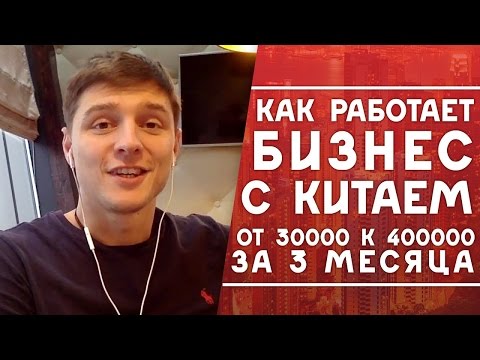 Видео: Как работает бизнес с Китаем? От 30 000 к 400 000 за 3 месяца. Бизнес с Китаем работает