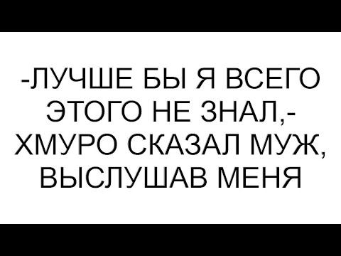 Видео: -Лучше бы я всего этого не знал,- хмуро сказал муж, выслушав меня