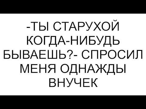 Видео: -Ты старухой когда-нибудь бываешь?- спросил меня однажды внучек