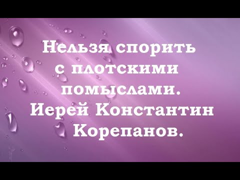 Видео: Нельзя спорить с плотскими помыслами. Иерей Константин Корепанов.