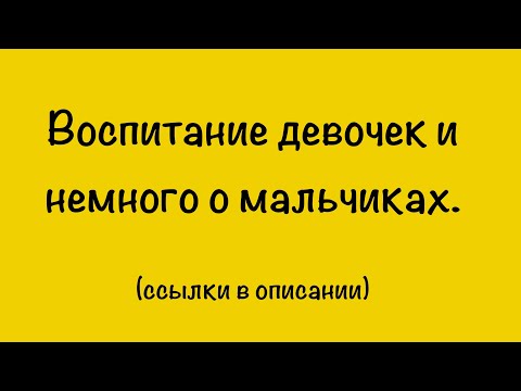 Видео: Как воспитывать девочек и немного о мальчиках. (ссылки под видео)