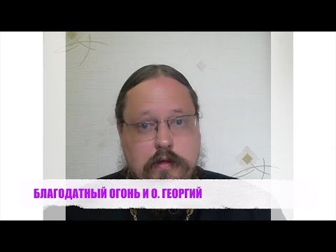 Видео: БЛАГОДАТНЫЙ ОГОНЬ И О. ГЕОРГИЙ
